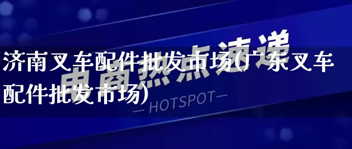 济南叉车配件批发市场(广东叉车配件批发市场)_https://www.rzcpcj.com_直通车_第1张