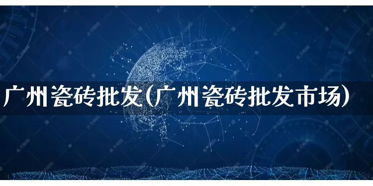 广州瓷砖批发(广州瓷砖批发市场)_https://www.rzcpcj.com_淘宝运营_第1张