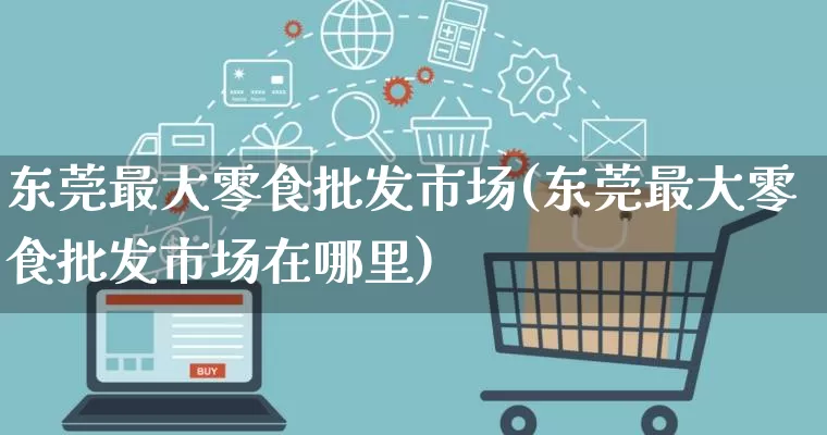 东莞最大零食批发市场(东莞最大零食批发市场在哪里)_https://www.rzcpcj.com_天猫运营_第1张