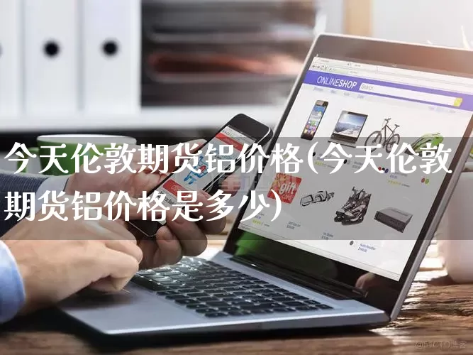 今天伦敦期货铝价格(今天伦敦期货铝价格是多少)_https://www.rzcpcj.com_淘宝运营_第1张