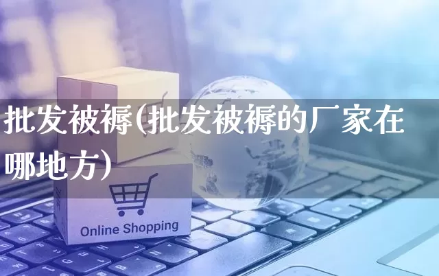 批发被褥(批发被褥的厂家在哪地方)_https://www.rzcpcj.com_天猫运营_第1张