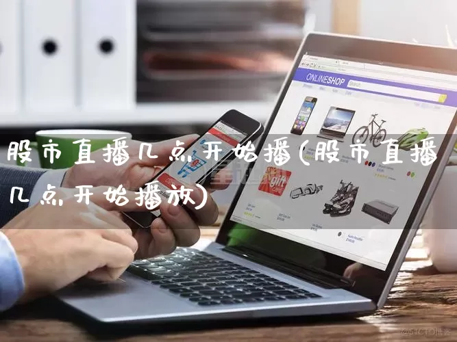 股市直播几点开始播(股市直播几点开始播放)_https://www.rzcpcj.com_开网店_第1张