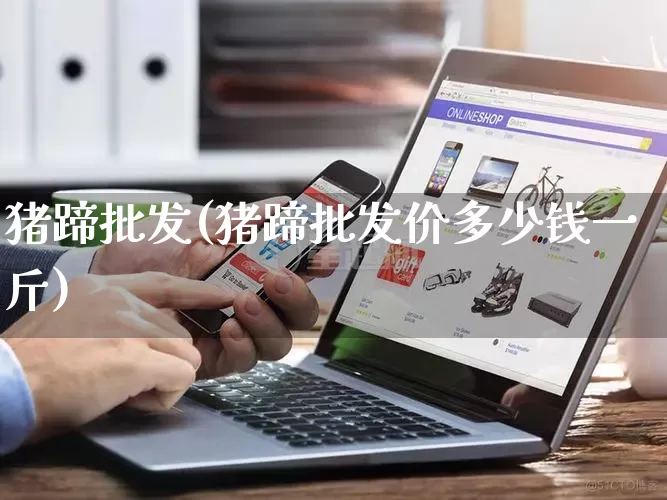 猪蹄批发(猪蹄批发价多少钱一斤)_https://www.rzcpcj.com_天猫运营_第1张