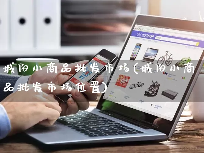 城阳小商品批发市场(城阳小商品批发市场位置)_https://www.rzcpcj.com_开网店_第1张