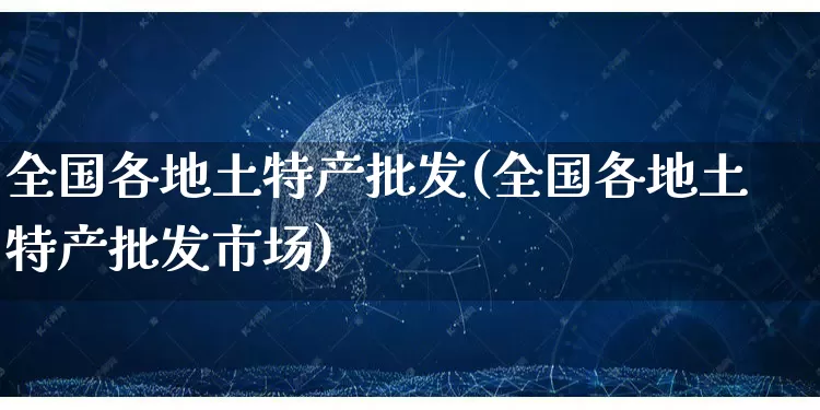 全国各地土特产批发(全国各地土特产批发市场)_https://www.rzcpcj.com_淘宝运营_第1张