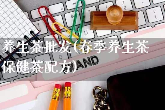 养生茶批发(春季养生茶保健茶配方)_https://www.rzcpcj.com_开网店_第1张