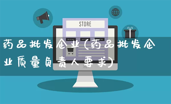 药品批发企业(药品批发企业质量负责人要求)_https://www.rzcpcj.com_代运营_第1张