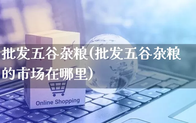 批发五谷杂粮(批发五谷杂粮的市场在哪里)_https://www.rzcpcj.com_代运营_第1张