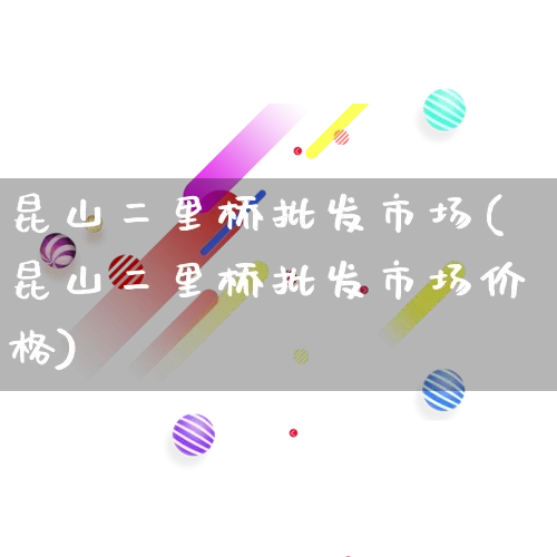 昆山二里桥批发市场(昆山二里桥批发市场价格)_https://www.rzcpcj.com_直通车_第1张