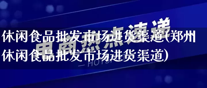休闲食品批发市场进货渠道(郑州休闲食品批发市场进货渠道)_https://www.rzcpcj.com_淘宝运营_第1张
