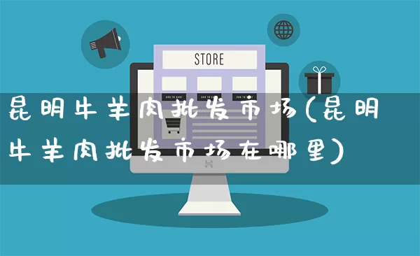 昆明牛羊肉批发市场(昆明牛羊肉批发市场在哪里)_https://www.rzcpcj.com_淘宝运营_第1张