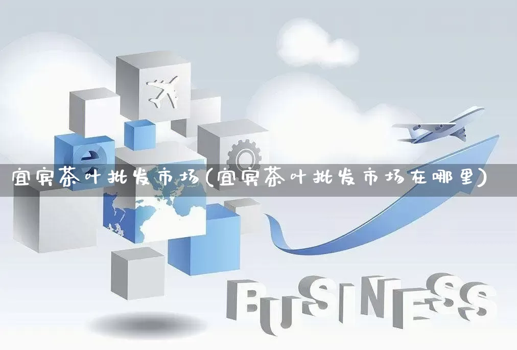 宜宾茶叶批发市场(宜宾茶叶批发市场在哪里)_https://www.rzcpcj.com_天猫运营_第1张