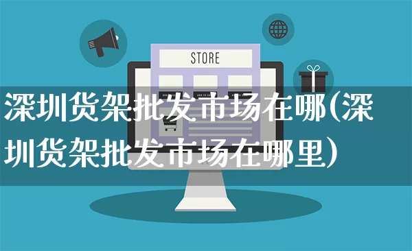 深圳货架批发市场在哪(深圳货架批发市场在哪里)_https://www.rzcpcj.com_淘宝运营_第1张