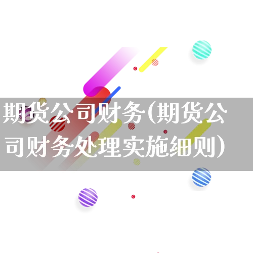 期货公司财务(期货公司财务处理实施细则)_https://www.rzcpcj.com_天猫运营_第1张
