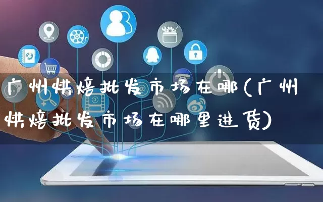 广州烘焙批发市场在哪(广州烘焙批发市场在哪里进货)_https://www.rzcpcj.com_天猫运营_第1张
