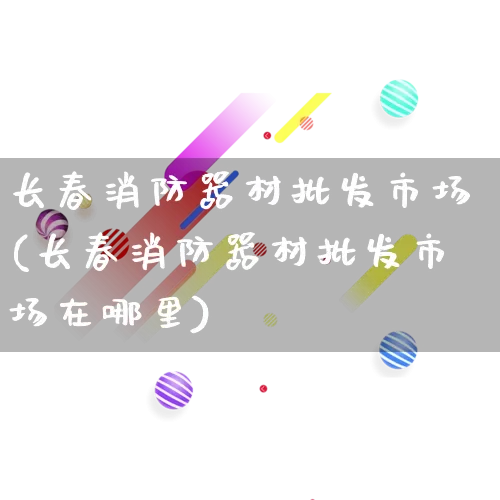 长春消防器材批发市场(长春消防器材批发市场在哪里)_https://www.rzcpcj.com_代运营_第1张
