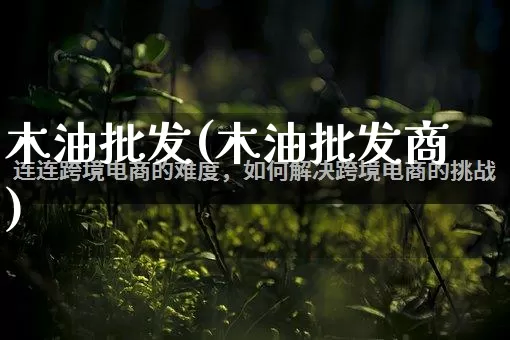 木油批发(木油批发商)_https://www.rzcpcj.com_淘宝运营_第1张