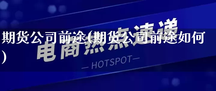 期货公司前途(期货公司前途如何)_https://www.rzcpcj.com_天猫运营_第1张