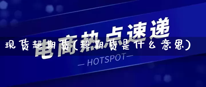 现货超期货(超期货是什么意思)_https://www.rzcpcj.com_淘宝运营_第1张