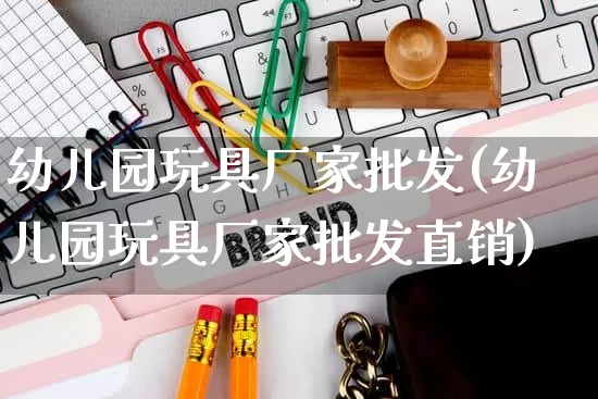幼儿园玩具厂家批发(幼儿园玩具厂家批发直销)_https://www.rzcpcj.com_抖音快手_第1张