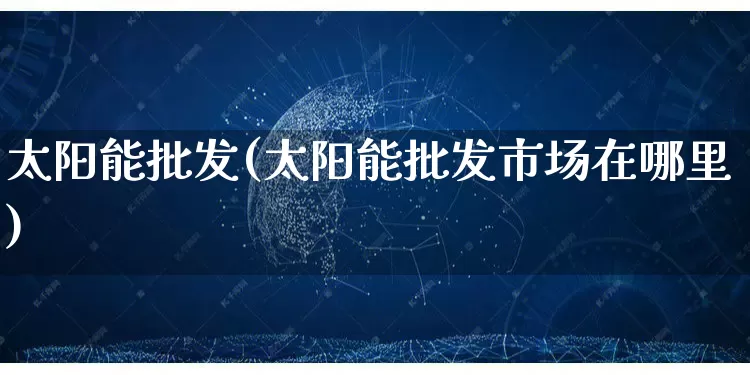 太阳能批发(太阳能批发市场在哪里)_https://www.rzcpcj.com_开网店_第1张