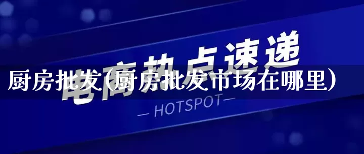 厨房批发(厨房批发市场在哪里)_https://www.rzcpcj.com_抖音快手_第1张