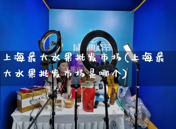上海最大水果批发市场(上海最大水果批发市场是哪个)_https://www.rzcpcj.com_代运营_第1张