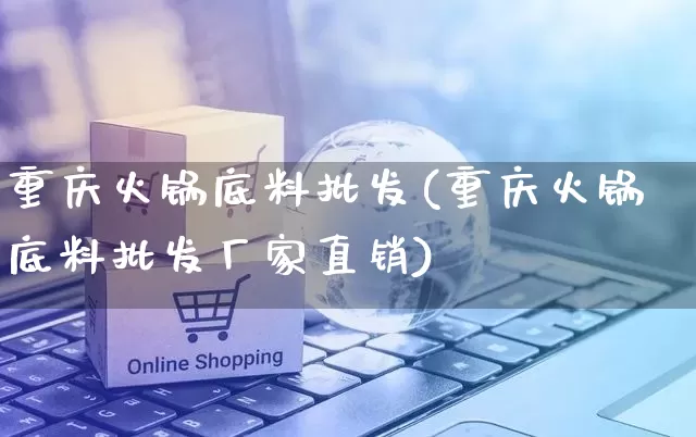 重庆火锅底料批发(重庆火锅底料批发厂家直销)_https://www.rzcpcj.com_直通车_第1张