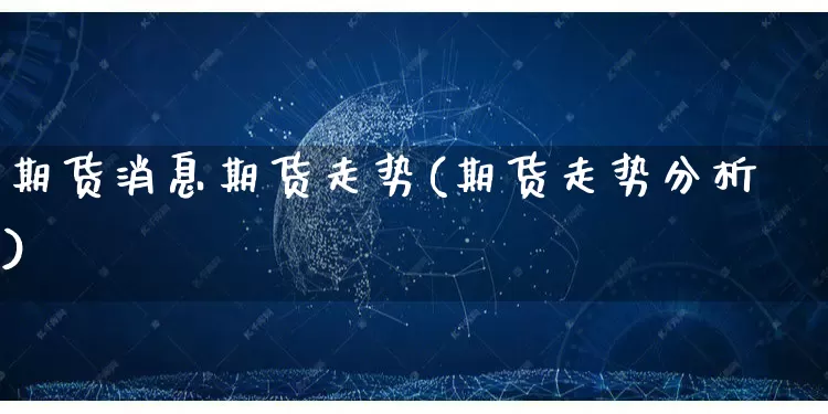 期货消息期货走势(期货走势分析)_https://www.rzcpcj.com_淘宝运营_第1张
