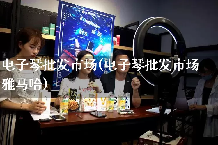 电子琴批发市场(电子琴批发市场雅马哈)_https://www.rzcpcj.com_抖音快手_第1张