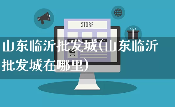 山东临沂批发城(山东临沂批发城在哪里)_https://www.rzcpcj.com_直通车_第1张