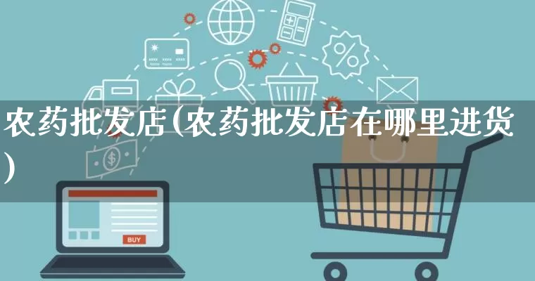 农药批发店(农药批发店在哪里进货)_https://www.rzcpcj.com_淘宝运营_第1张