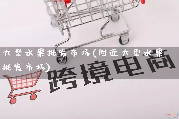 大型水果批发市场(附近大型水果批发市场)_https://www.rzcpcj.com_抖音快手_第1张