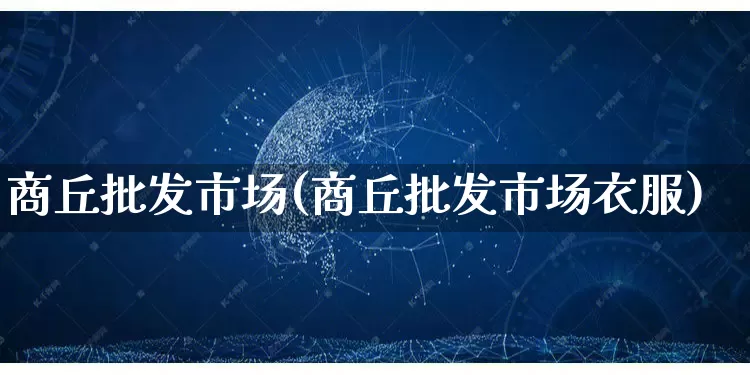 商丘批发市场(商丘批发市场衣服)_https://www.rzcpcj.com_淘宝运营_第1张