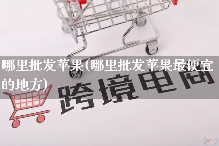 哪里批发苹果(哪里批发苹果最便宜的地方)_https://www.rzcpcj.com_天猫运营_第1张