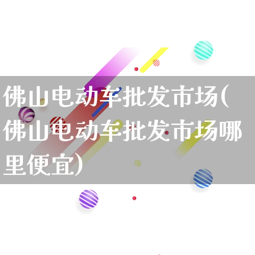 佛山电动车批发市场(佛山电动车批发市场哪里便宜)_https://www.rzcpcj.com_淘宝运营_第1张