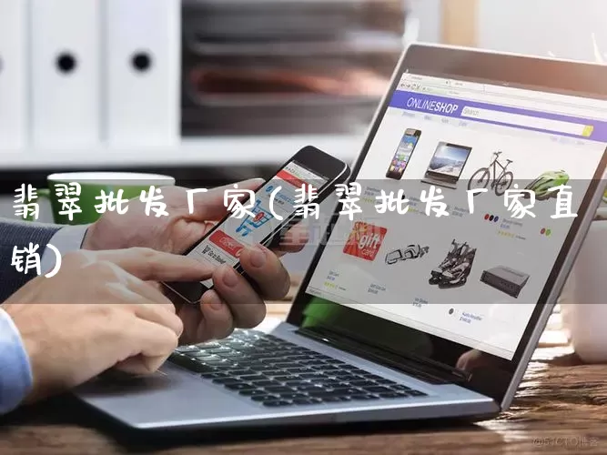 翡翠批发厂家(翡翠批发厂家直销)_https://www.rzcpcj.com_天猫运营_第1张