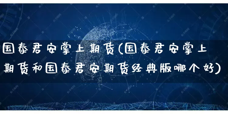 国泰君安掌上期货(国泰君安掌上期货和国泰君安期货经典版哪个好)_https://www.rzcpcj.com_代运营_第1张