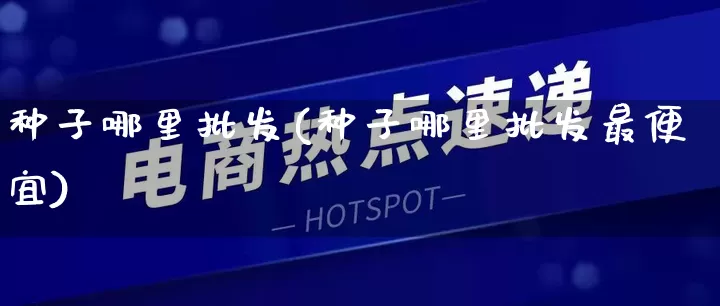 种子哪里批发(种子哪里批发最便宜)_https://www.rzcpcj.com_抖音快手_第1张