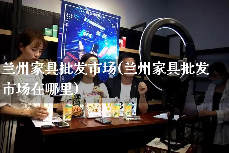 兰州家具批发市场(兰州家具批发市场在哪里)_https://www.rzcpcj.com_代运营_第1张