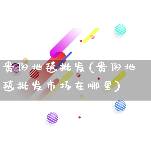 贵阳地毯批发(贵阳地毯批发市场在哪里)_https://www.rzcpcj.com_天猫运营_第1张