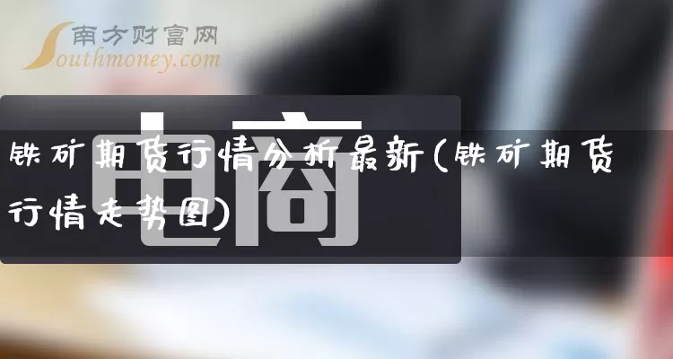 铁矿期货行情分析最新(铁矿期货行情走势图)_https://www.rzcpcj.com_天猫运营_第1张