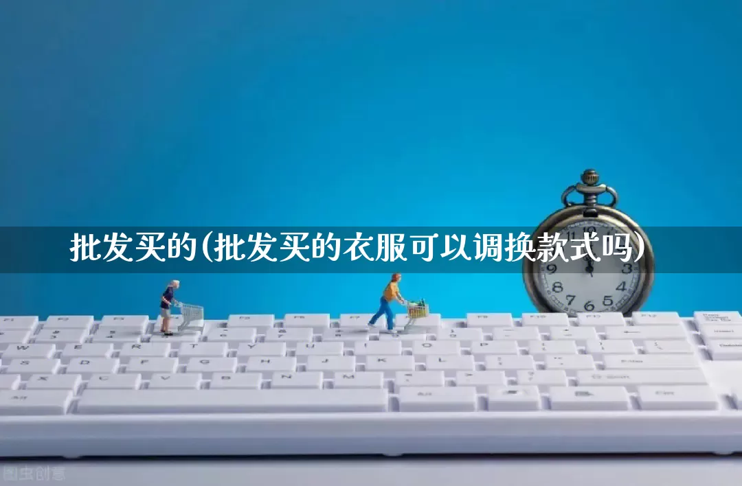 批发买的(批发买的衣服可以调换款式吗)_https://www.rzcpcj.com_开网店_第1张