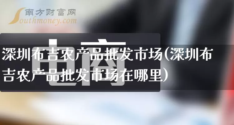 深圳布吉农产品批发市场(深圳布吉农产品批发市场在哪里)_https://www.rzcpcj.com_代运营_第1张