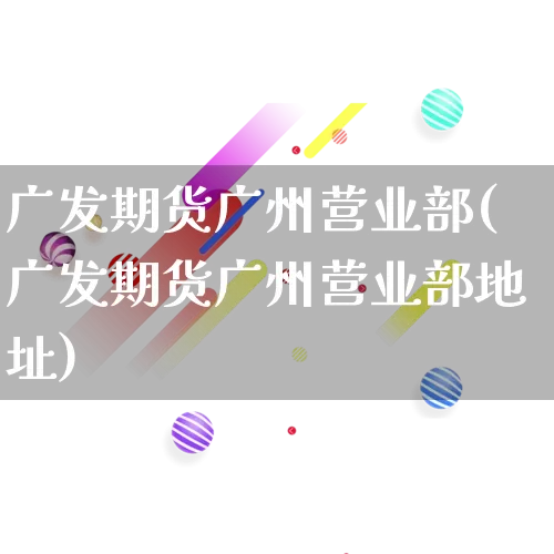 广发期货广州营业部(广发期货广州营业部地址)_https://www.rzcpcj.com_直通车_第1张