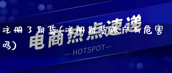 注册了期货(注册期货账户有危害吗)_https://www.rzcpcj.com_天猫运营_第1张