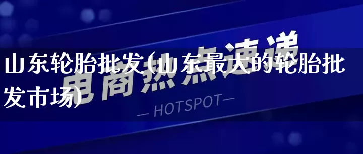 山东轮胎批发(山东最大的轮胎批发市场)_https://www.rzcpcj.com_直通车_第1张
