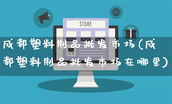 成都塑料制品批发市场(成都塑料制品批发市场在哪里)_https://www.rzcpcj.com_抖音快手_第1张