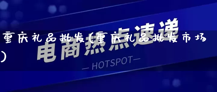 重庆礼品批发(重庆礼品批发市场)_https://www.rzcpcj.com_天猫运营_第1张