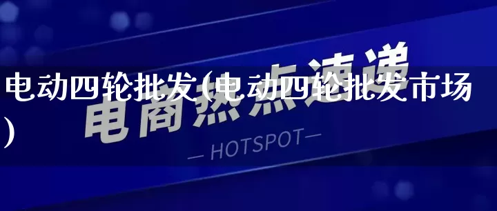 电动四轮批发(电动四轮批发市场)_https://www.rzcpcj.com_淘宝运营_第1张